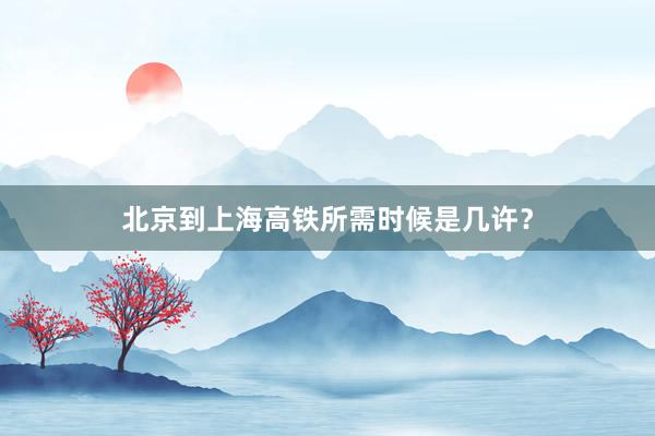 北京到上海高铁所需时候是几许?